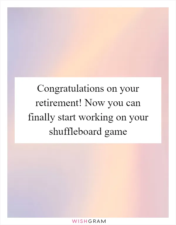 Congratulations on your retirement! Now you can finally start working on your shuffleboard game