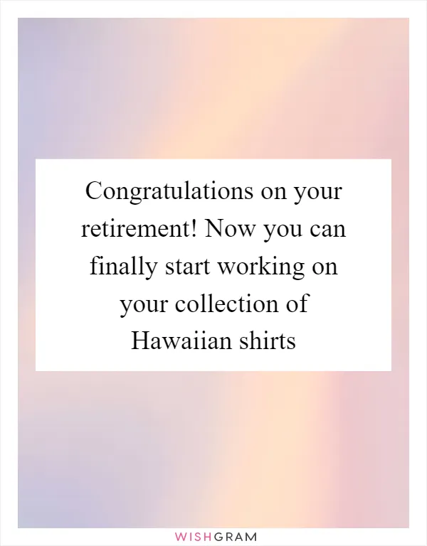 Congratulations on your retirement! Now you can finally start working on your collection of Hawaiian shirts