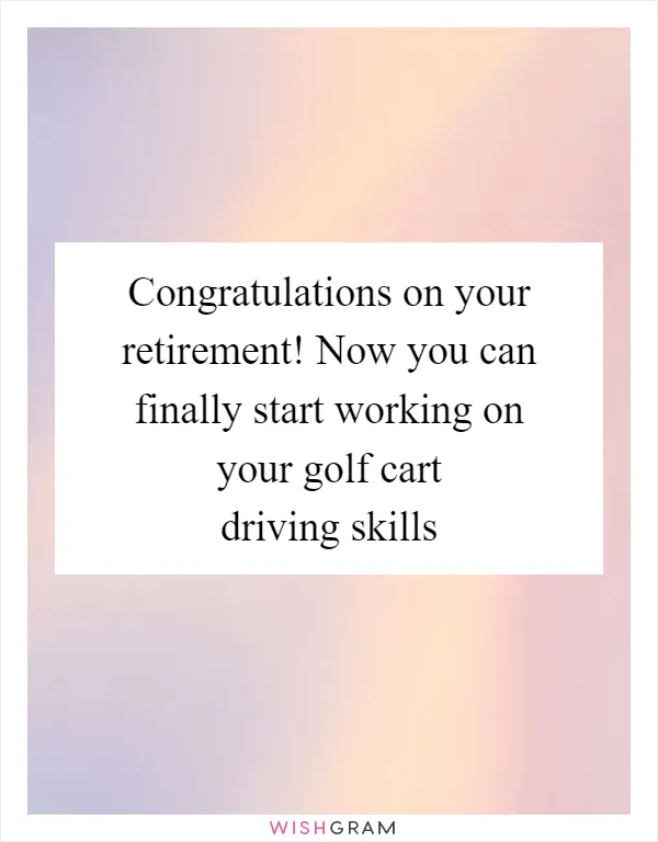 Congratulations on your retirement! Now you can finally start working on your golf cart driving skills