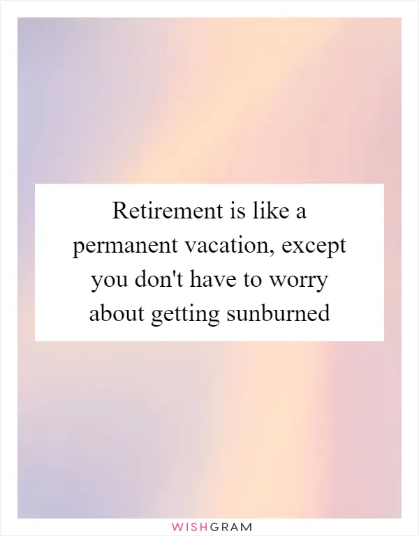 Retirement is like a permanent vacation, except you don't have to worry about getting sunburned