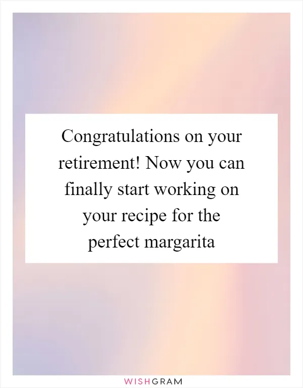 Congratulations on your retirement! Now you can finally start working on your recipe for the perfect margarita