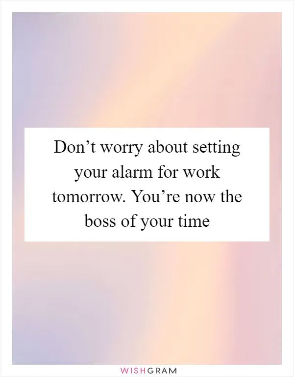 Don’t worry about setting your alarm for work tomorrow. You’re now the boss of your time