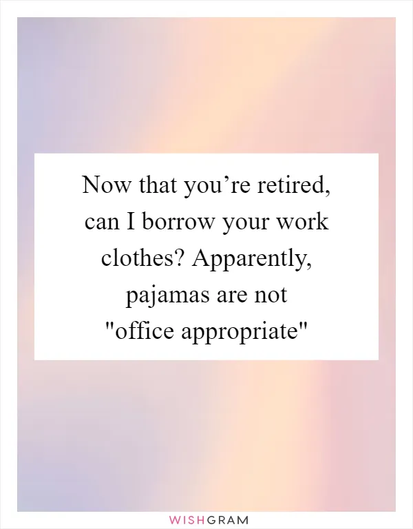 Now that you’re retired, can I borrow your work clothes? Apparently, pajamas are not "office appropriate"