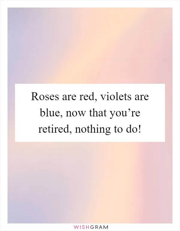 Roses are red, violets are blue, now that you’re retired, nothing to do!