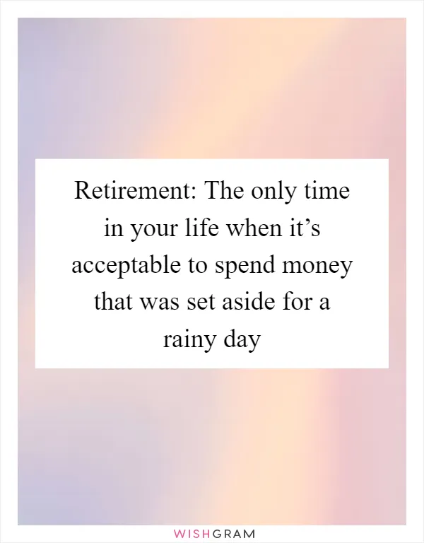 Retirement: The only time in your life when it’s acceptable to spend money that was set aside for a rainy day