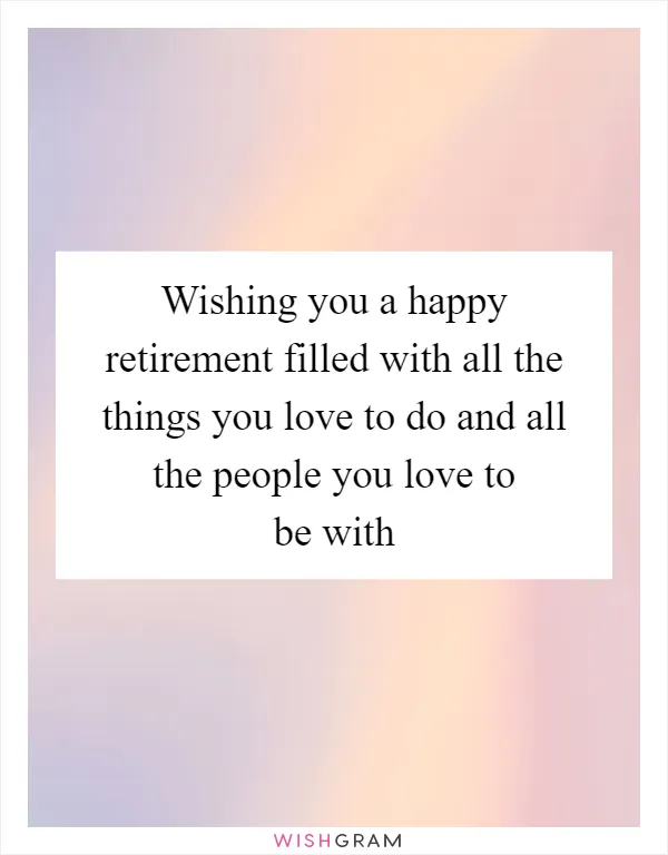 Wishing you a happy retirement filled with all the things you love to do and all the people you love to be with