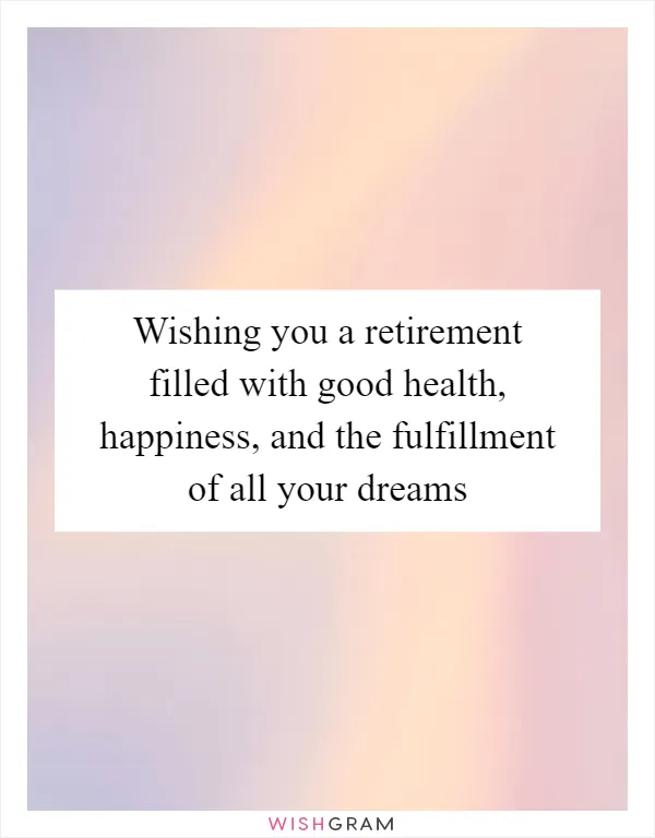 Wishing you a retirement filled with good health, happiness, and the fulfillment of all your dreams