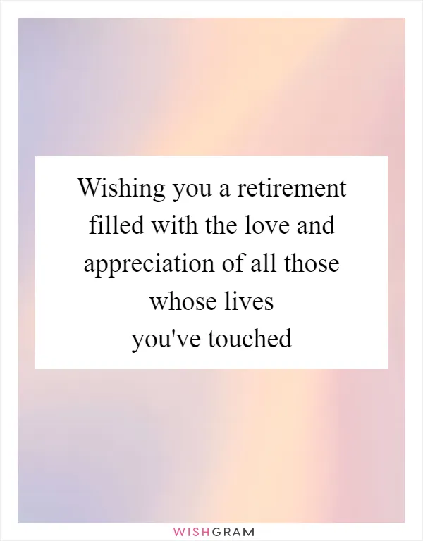 Wishing you a retirement filled with the love and appreciation of all those whose lives you've touched