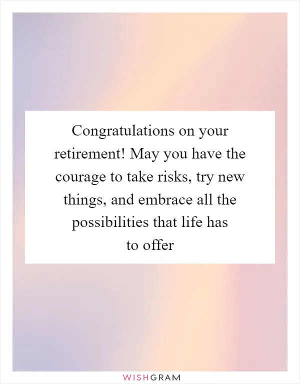 Congratulations on your retirement! May you have the courage to take risks, try new things, and embrace all the possibilities that life has to offer