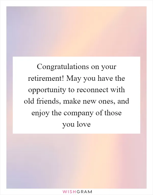 Congratulations on your retirement! May you have the opportunity to reconnect with old friends, make new ones, and enjoy the company of those you love