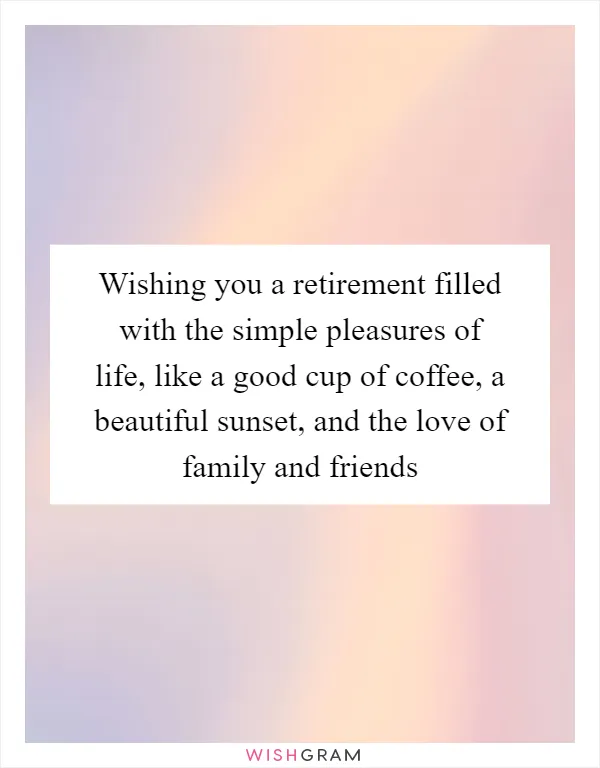 Wishing you a retirement filled with the simple pleasures of life, like a good cup of coffee, a beautiful sunset, and the love of family and friends