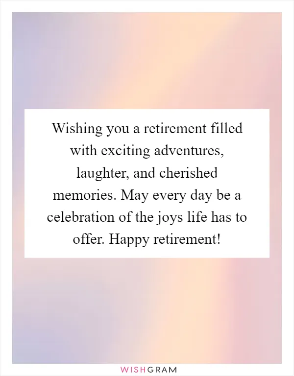 Wishing you a retirement filled with exciting adventures, laughter, and cherished memories. May every day be a celebration of the joys life has to offer. Happy retirement!