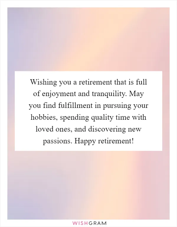 Wishing you a retirement that is full of enjoyment and tranquility. May you find fulfillment in pursuing your hobbies, spending quality time with loved ones, and discovering new passions. Happy retirement!