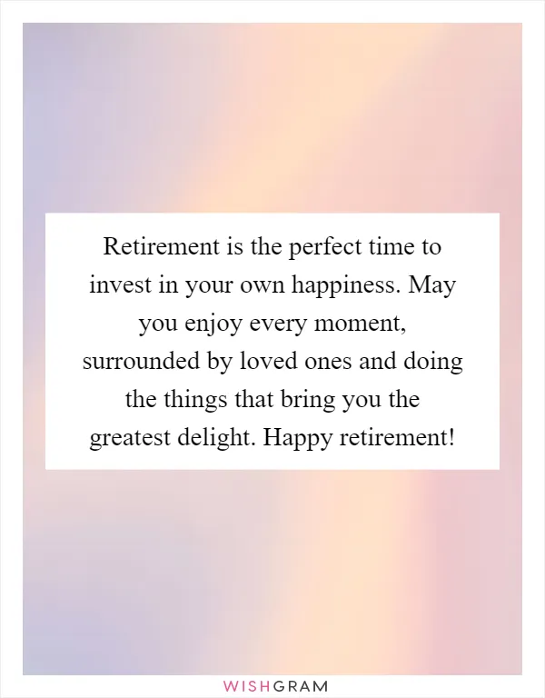 Retirement is the perfect time to invest in your own happiness. May you enjoy every moment, surrounded by loved ones and doing the things that bring you the greatest delight. Happy retirement!