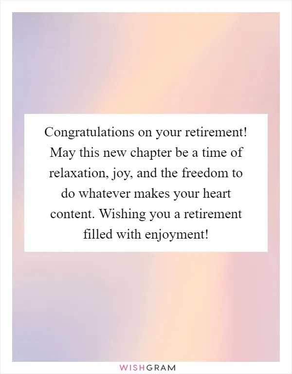 Congratulations on your retirement! May this new chapter be a time of relaxation, joy, and the freedom to do whatever makes your heart content. Wishing you a retirement filled with enjoyment!