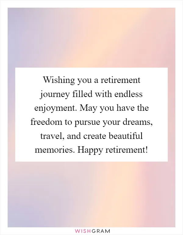 Wishing you a retirement journey filled with endless enjoyment. May you have the freedom to pursue your dreams, travel, and create beautiful memories. Happy retirement!