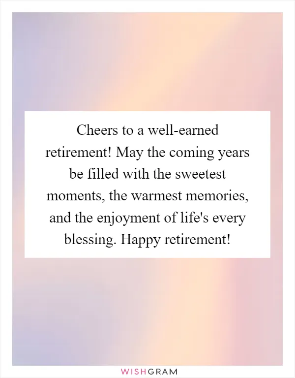 Cheers to a well-earned retirement! May the coming years be filled with the sweetest moments, the warmest memories, and the enjoyment of life's every blessing. Happy retirement!