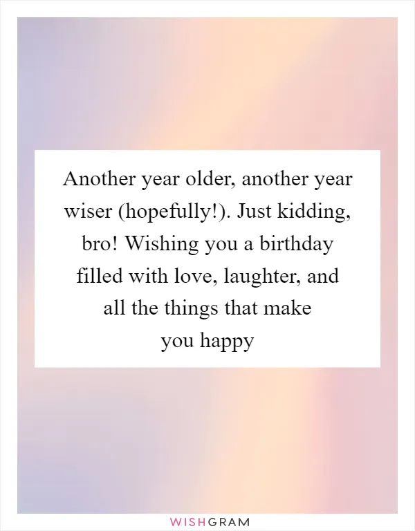 Another year older, another year wiser (hopefully!). Just kidding, bro! Wishing you a birthday filled with love, laughter, and all the things that make you happy