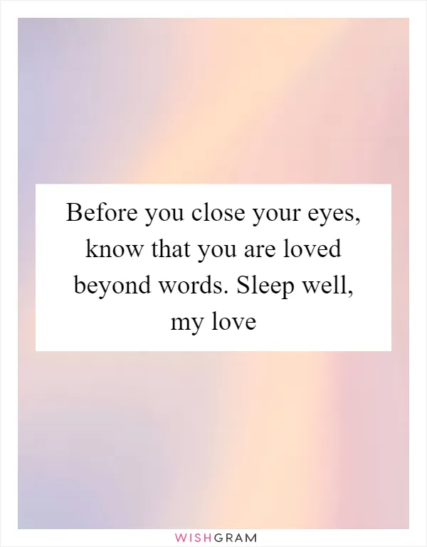 Before you close your eyes, know that you are loved beyond words. Sleep well, my love