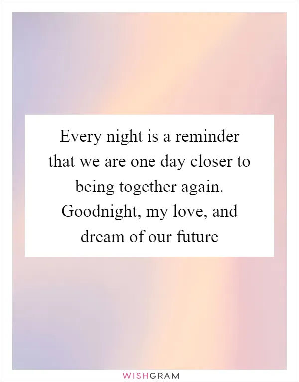 Every night is a reminder that we are one day closer to being together again. Goodnight, my love, and dream of our future