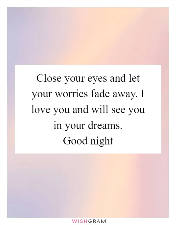 Close your eyes and let your worries fade away. I love you and will see you in your dreams. Good night
