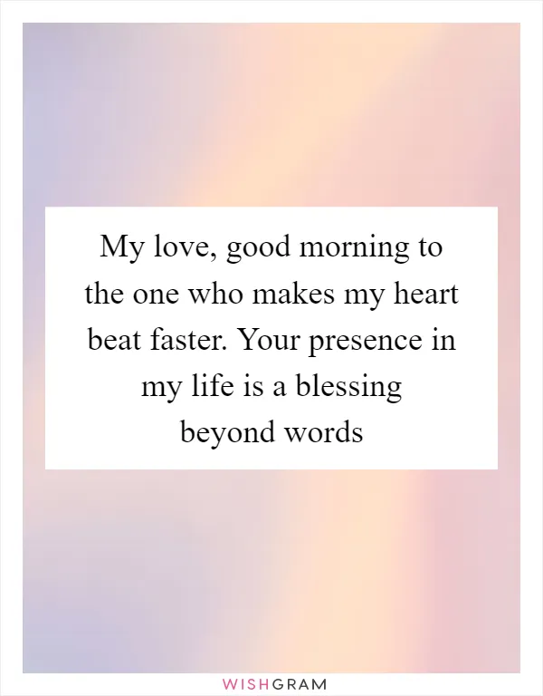 My love, good morning to the one who makes my heart beat faster. Your presence in my life is a blessing beyond words