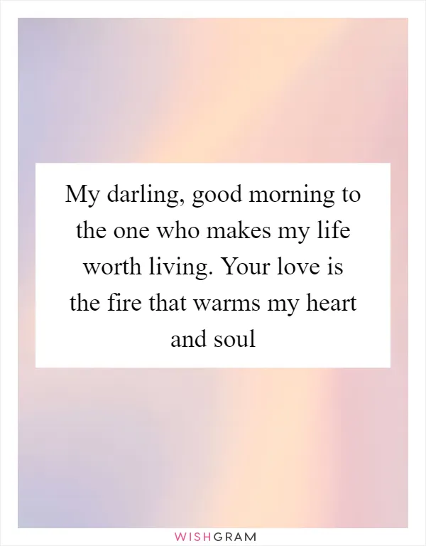 My darling, good morning to the one who makes my life worth living. Your love is the fire that warms my heart and soul