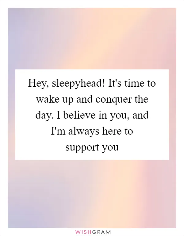 Hey, sleepyhead! It's time to wake up and conquer the day. I believe in you, and I'm always here to support you
