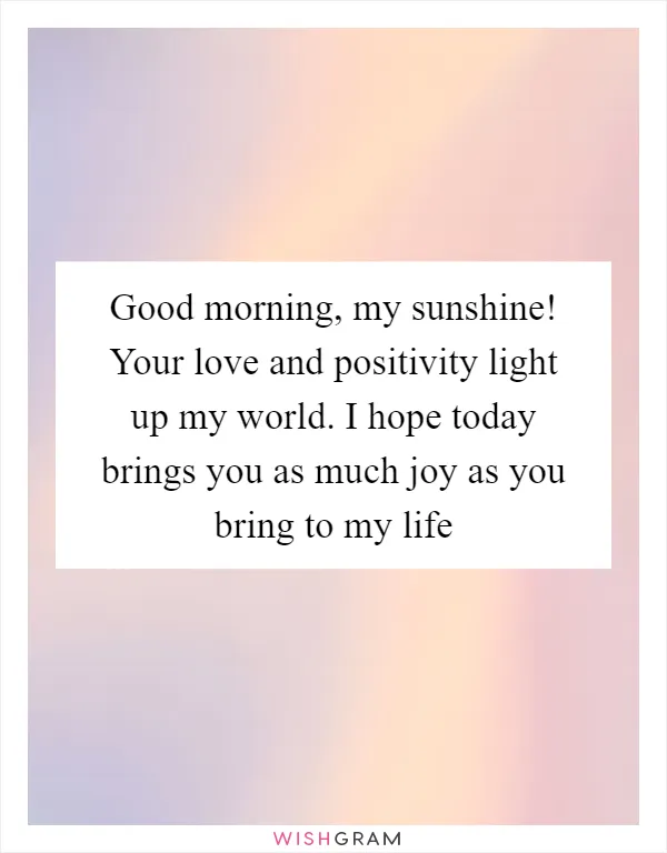 Good morning, my sunshine! Your love and positivity light up my world. I hope today brings you as much joy as you bring to my life
