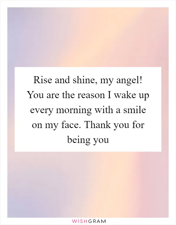 Rise and shine, my angel! You are the reason I wake up every morning with a smile on my face. Thank you for being you