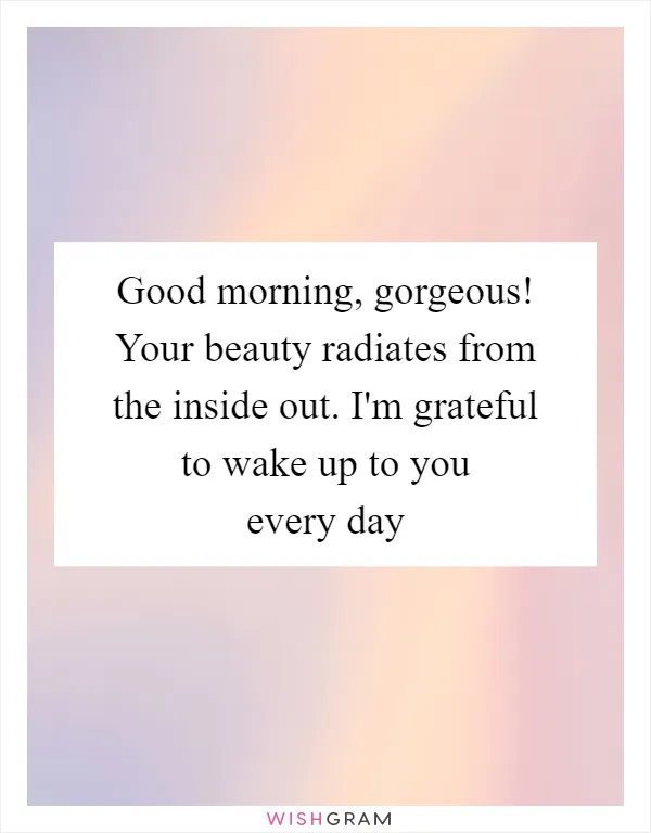 Good morning, gorgeous! Your beauty radiates from the inside out. I'm grateful to wake up to you every day