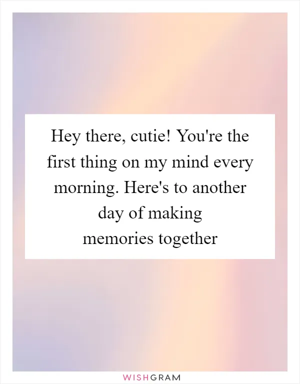 Hey there, cutie! You're the first thing on my mind every morning. Here's to another day of making memories together