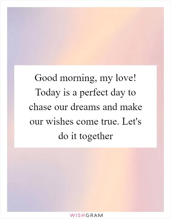 Good morning, my love! Today is a perfect day to chase our dreams and make our wishes come true. Let's do it together