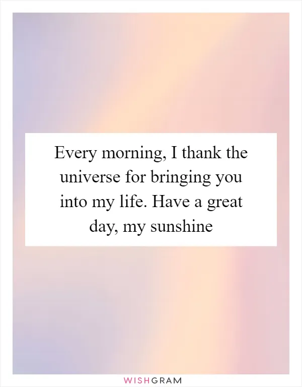 Every morning, I thank the universe for bringing you into my life. Have a great day, my sunshine
