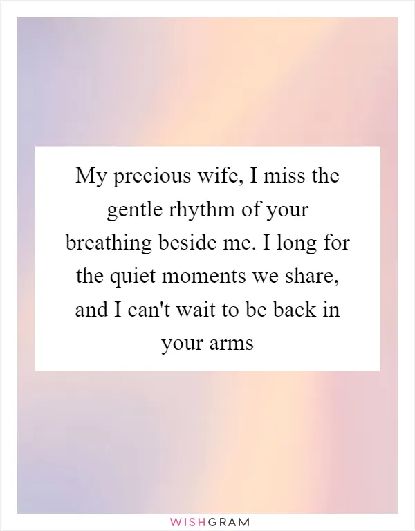 My precious wife, I miss the gentle rhythm of your breathing beside me. I long for the quiet moments we share, and I can't wait to be back in your arms
