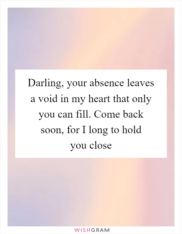 Darling, your absence leaves a void in my heart that only you can fill. Come back soon, for I long to hold you close