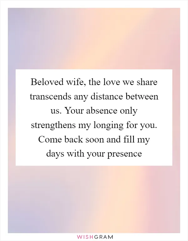 Beloved wife, the love we share transcends any distance between us. Your absence only strengthens my longing for you. Come back soon and fill my days with your presence