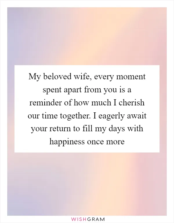 My beloved wife, every moment spent apart from you is a reminder of how much I cherish our time together. I eagerly await your return to fill my days with happiness once more