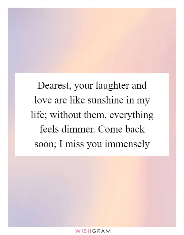 Dearest, your laughter and love are like sunshine in my life; without them, everything feels dimmer. Come back soon; I miss you immensely