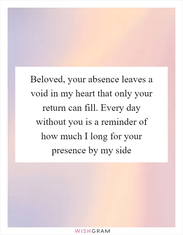 Beloved, your absence leaves a void in my heart that only your return can fill. Every day without you is a reminder of how much I long for your presence by my side