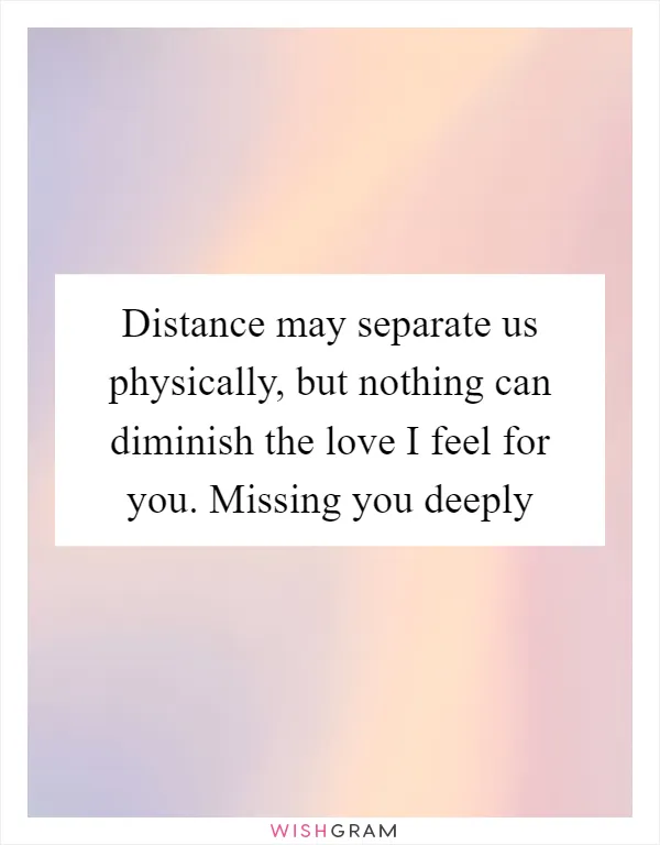 Distance may separate us physically, but nothing can diminish the love I feel for you. Missing you deeply