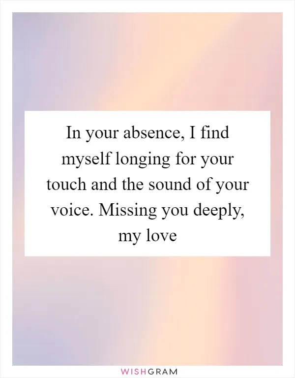 In your absence, I find myself longing for your touch and the sound of your voice. Missing you deeply, my love