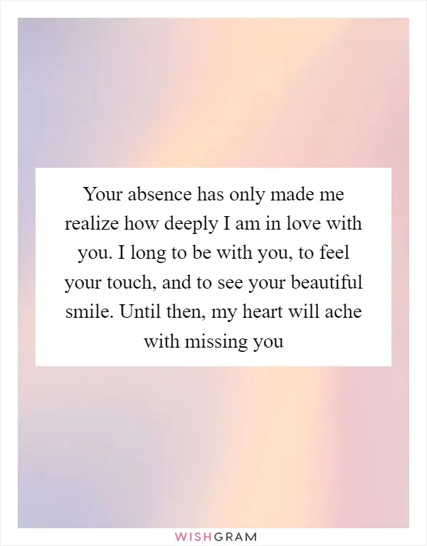 Your absence has only made me realize how deeply I am in love with you. I long to be with you, to feel your touch, and to see your beautiful smile. Until then, my heart will ache with missing you