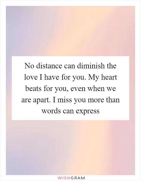 No distance can diminish the love I have for you. My heart beats for you, even when we are apart. I miss you more than words can express