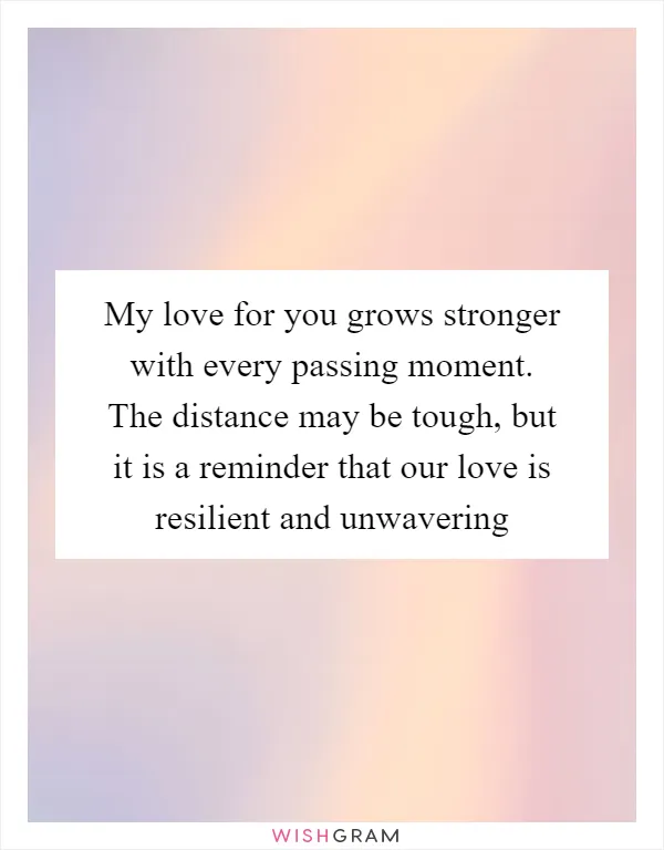 My love for you grows stronger with every passing moment. The distance may be tough, but it is a reminder that our love is resilient and unwavering