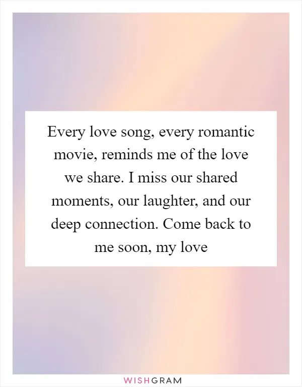 Every love song, every romantic movie, reminds me of the love we share. I miss our shared moments, our laughter, and our deep connection. Come back to me soon, my love