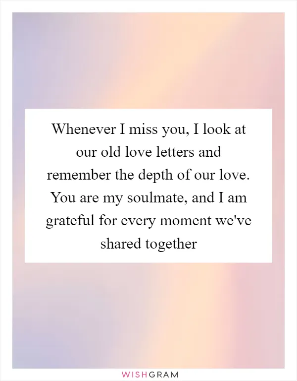 Whenever I miss you, I look at our old love letters and remember the depth of our love. You are my soulmate, and I am grateful for every moment we've shared together