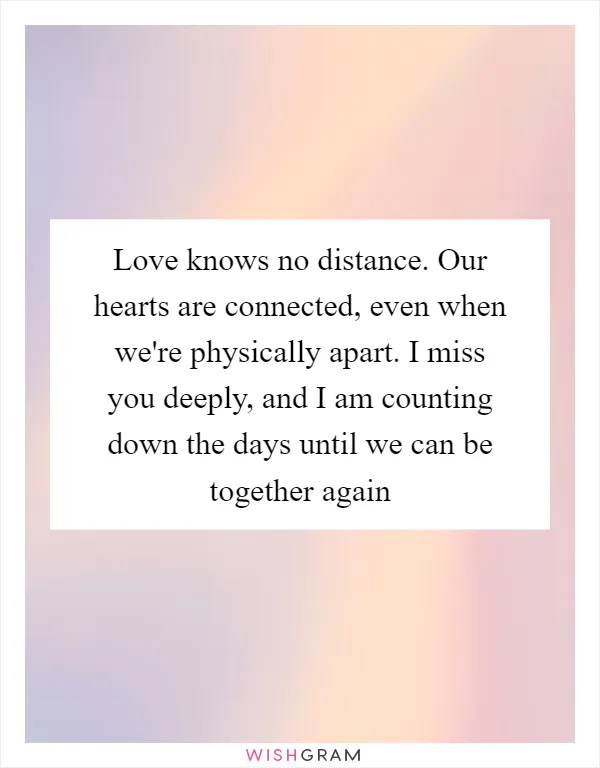 Love knows no distance. Our hearts are connected, even when we're physically apart. I miss you deeply, and I am counting down the days until we can be together again