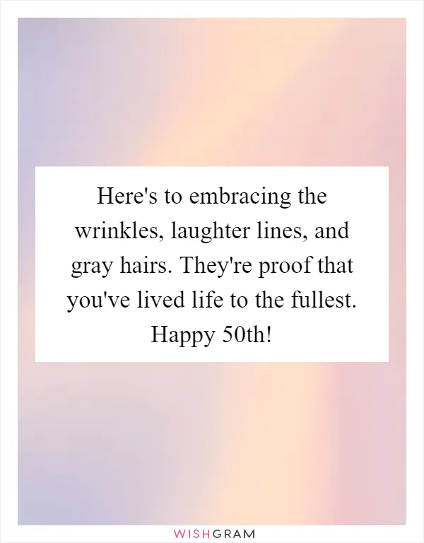 Here's to embracing the wrinkles, laughter lines, and gray hairs. They're proof that you've lived life to the fullest. Happy 50th!