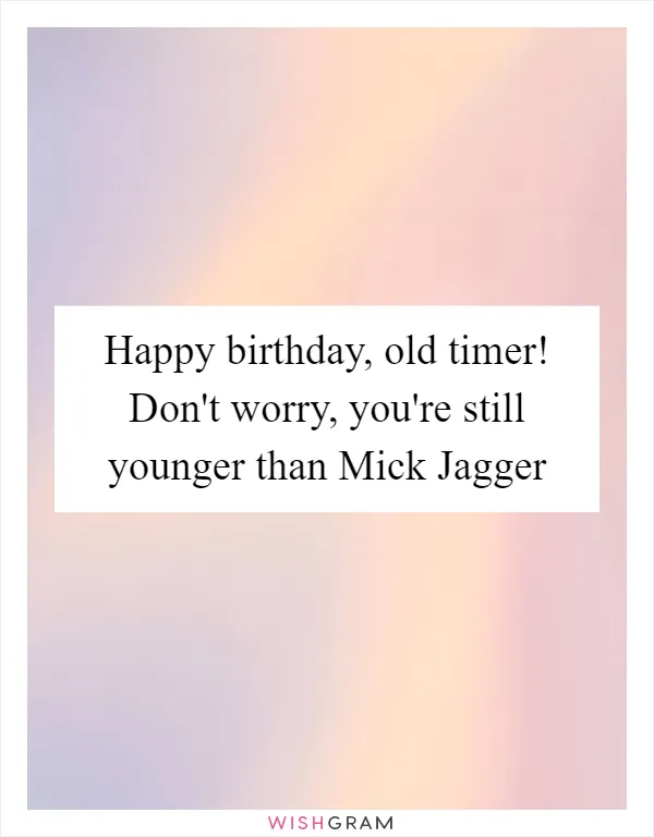 Happy birthday, old timer! Don't worry, you're still younger than Mick Jagger